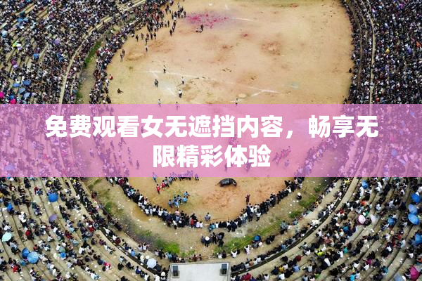 免费观看女无遮挡内容，畅享无限精彩体验