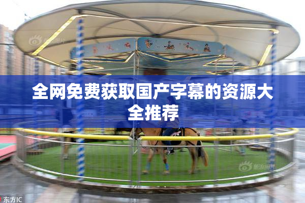 全网免费获取国产字幕的资源大全推荐