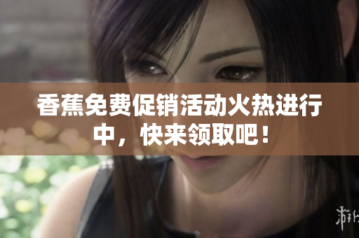 香蕉免费促销活动火热进行中，快来领取吧！