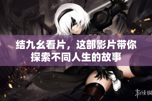 结九幺看片，这部影片带你探索不同人生的故事