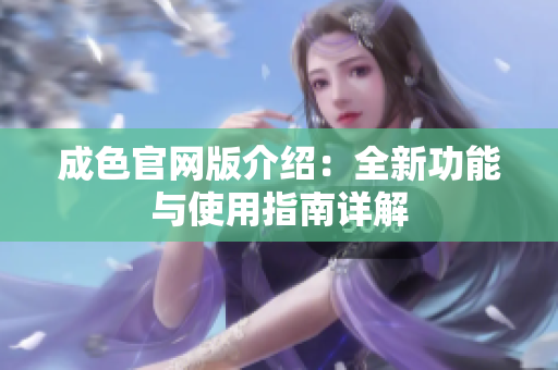 成色官网版介绍：全新功能与使用指南详解
