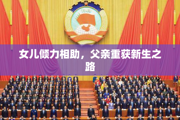 女儿倾力相助，父亲重获新生之路