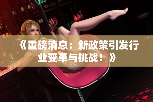 《重磅消息：新政策引发行业变革与挑战！》