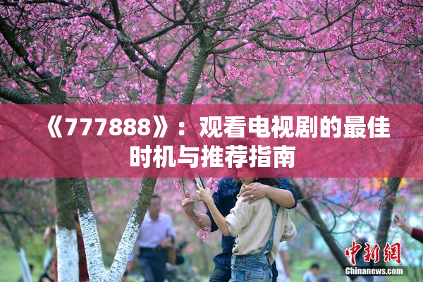 《777888》：观看电视剧的最佳时机与推荐指南