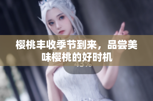 樱桃丰收季节到来，品尝美味樱桃的好时机