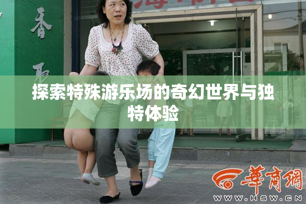 探索特殊游乐场的奇幻世界与独特体验