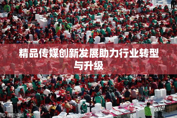 精品传媒创新发展助力行业转型与升级