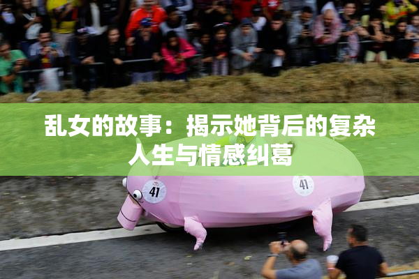 乱女的故事：揭示她背后的复杂人生与情感纠葛