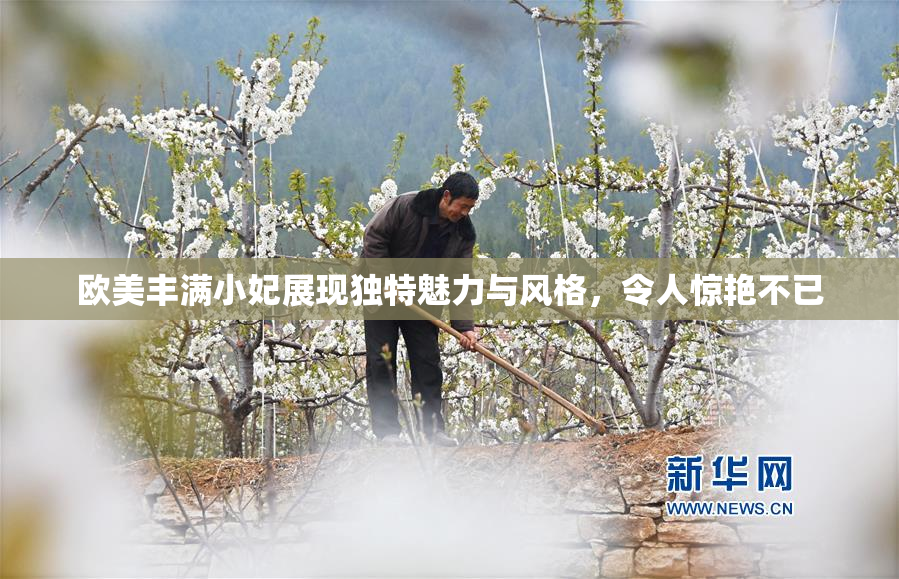 欧美丰满小妃展现独特魅力与风格，令人惊艳不已