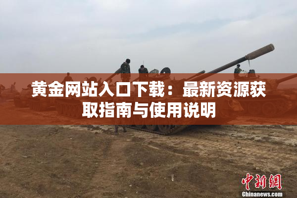 黄金网站入口下载：最新资源获取指南与使用说明