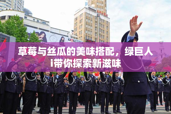 草莓与丝瓜的美味搭配，绿巨人i带你探索新滋味