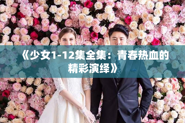 《少女1-12集全集：青春热血的精彩演绎》