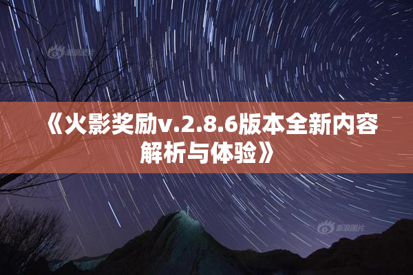 《火影奖励v.2.8.6版本全新内容解析与体验》