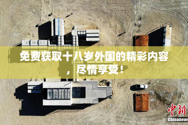 免费获取十八岁外国的精彩内容，尽情享受！