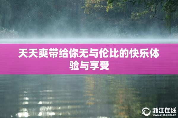 天天爽带给你无与伦比的快乐体验与享受