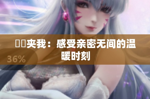妺妺夹我：感受亲密无间的温暖时刻