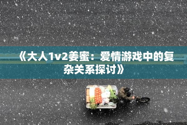 《大人1v2姜蜜：爱情游戏中的复杂关系探讨》