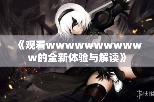 《观看wwwwwwwwwww的全新体验与解读》