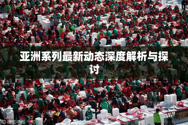 亚洲系列最新动态深度解析与探讨