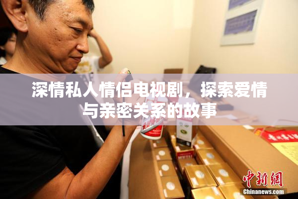深情私人情侣电视剧，探索爱情与亲密关系的故事