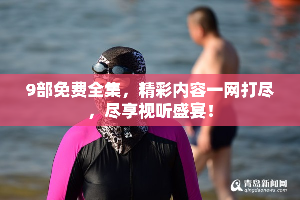 9部免费全集，精彩内容一网打尽，尽享视听盛宴！