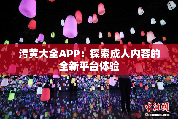 污黄大全APP：探索成人内容的全新平台体验