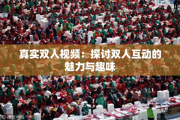 真实双人视频：探讨双人互动的魅力与趣味