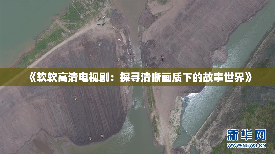 《软软高清电视剧：探寻清晰画质下的故事世界》