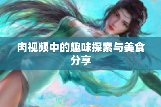 肉视频中的趣味探索与美食分享