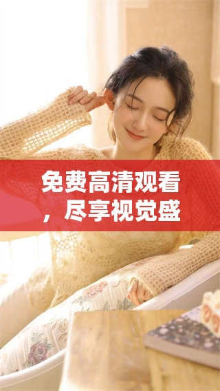 免费高清观看，尽享视觉盛宴，震撼体验不容错过
