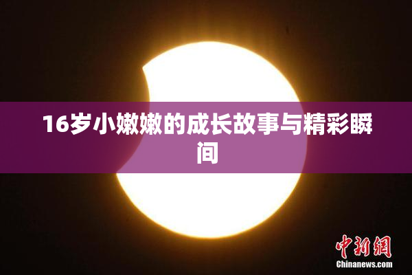 16岁小嫩嫩的成长故事与精彩瞬间