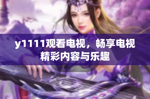 y1111观看电视，畅享电视精彩内容与乐趣