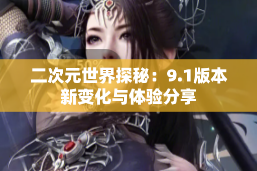 二次元世界探秘：9.1版本新变化与体验分享