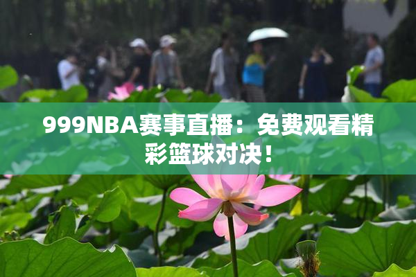 999NBA赛事直播：免费观看精彩篮球对决！