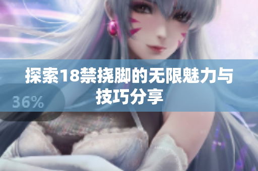 探索18禁挠脚的无限魅力与技巧分享