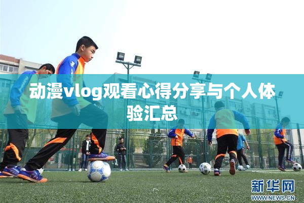 动漫vlog观看心得分享与个人体验汇总