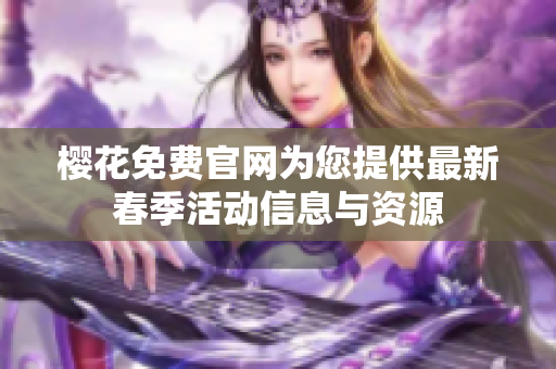 樱花免费官网为您提供最新春季活动信息与资源