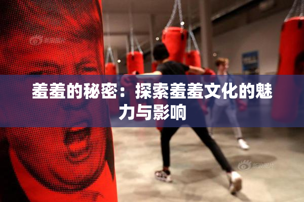 羞羞的秘密：探索羞羞文化的魅力与影响