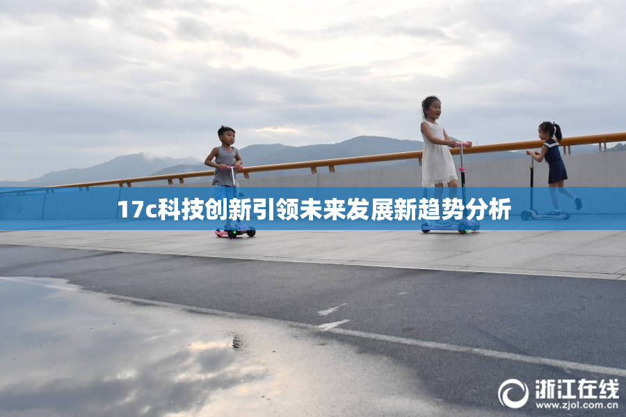 17c科技创新引领未来发展新趋势分析