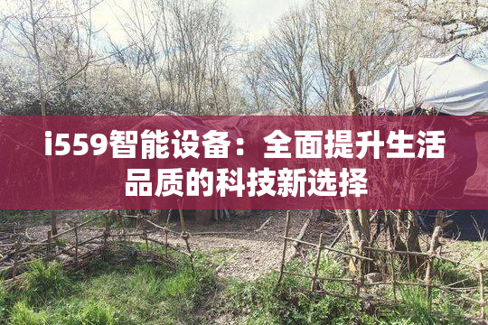i559智能设备：全面提升生活品质的科技新选择
