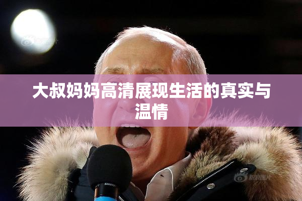 大叔妈妈高清展现生活的真实与温情