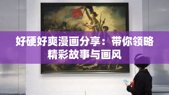好硬好爽漫画分享：带你领略精彩故事与画风