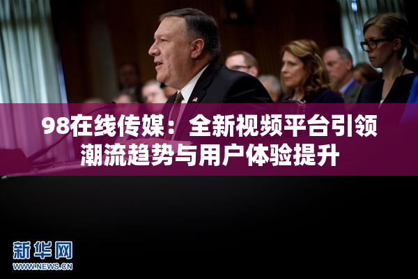 98在线传媒：全新视频平台引领潮流趋势与用户体验提升