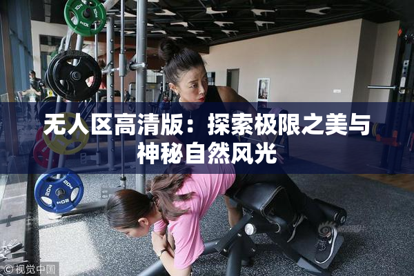 无人区高清版：探索极限之美与神秘自然风光
