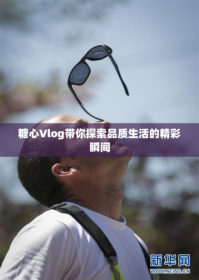 糖心Vlog带你探索品质生活的精彩瞬间