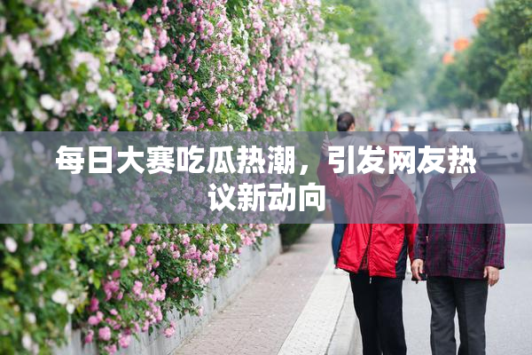 每日大赛吃瓜热潮，引发网友热议新动向