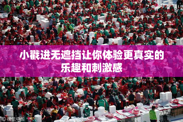 小戳进无遮挡让你体验更真实的乐趣和刺激感