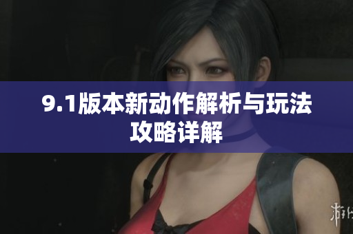 9.1版本新动作解析与玩法攻略详解