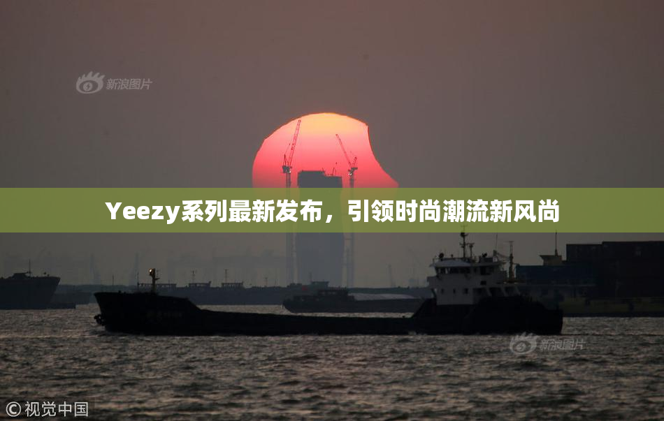Yeezy系列最新发布，引领时尚潮流新风尚