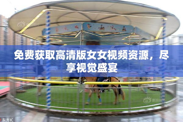 免费获取高清版女女视频资源，尽享视觉盛宴